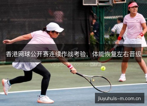 香港网球公开赛连续作战考验，体能恢复左右晋级
