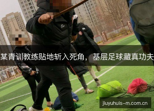 某青训教练贴地斩入死角,基层足球藏真功夫 某青训教练贴地斩入死角,基层足球藏真功夫