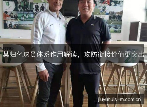 某归化球员体系作用解读，攻防衔接价值更突出
